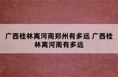 广西桂林离河南郑州有多远 广西桂林离河南有多远